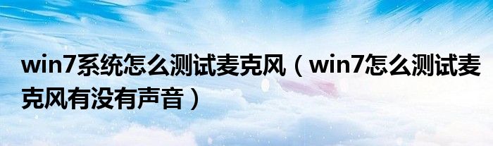 win7系统怎么测试麦克风（win7怎么测试麦克风有没有声音）