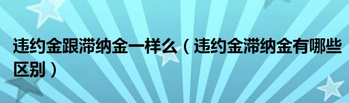违约金跟滞纳金一样么（违约金滞纳金有哪些区别）