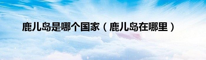 鹿儿岛是哪个国家（鹿儿岛在哪里）