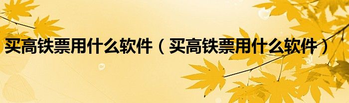 买高铁票用什么软件（买高铁票用什么软件）