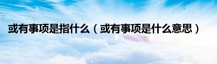 或有事项是指什么（或有事项是什么意思）