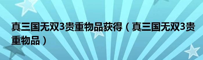 真三国无双3贵重物品获得（真三国无双3贵重物品）
