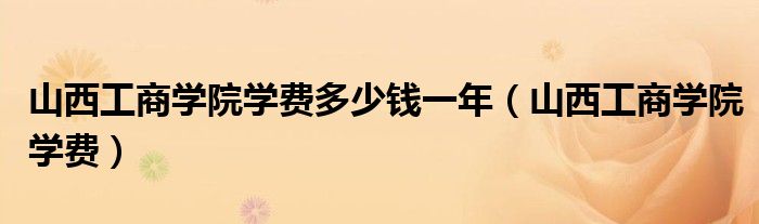 山西工商学院学费多少钱一年（山西工商学院学费）