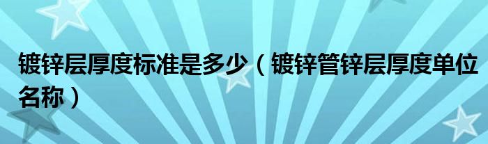 镀锌层厚度标准是多少（镀锌管锌层厚度单位名称）