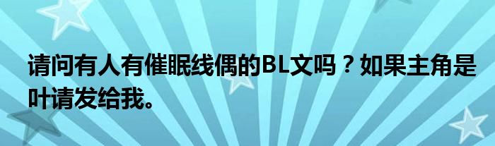 请问有人有催眠线偶的BL文吗？如果主角是叶请发给我。