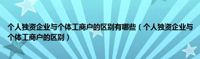 个人独资企业与个体工商户的区别有哪些（个人独资企业与个体工商户的区别）