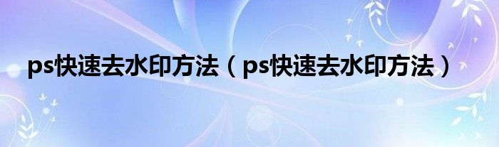 ps快速去水印方法（ps快速去水印方法）