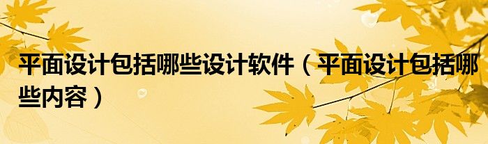平面设计包括哪些设计软件（平面设计包括哪些内容）