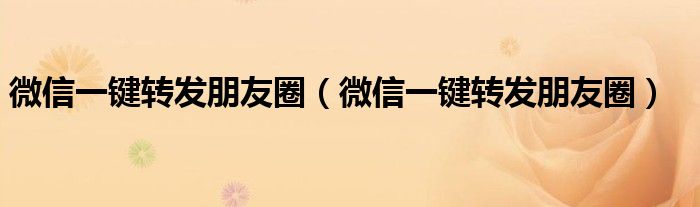 微信一键转发朋友圈（微信一键转发朋友圈）