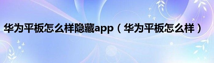 华为平板怎么样隐藏app（华为平板怎么样）