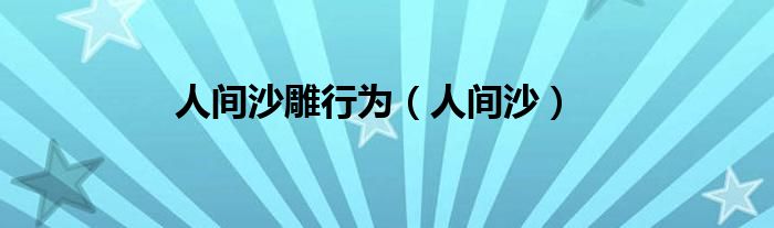人间沙雕行为（人间沙）