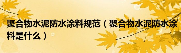 聚合物水泥防水涂料规范（聚合物水泥防水涂料是什么）
