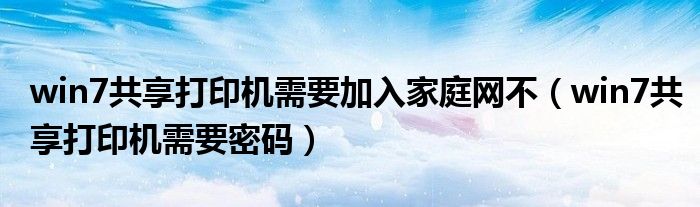 win7共享打印机需要加入家庭网不（win7共享打印机需要密码）