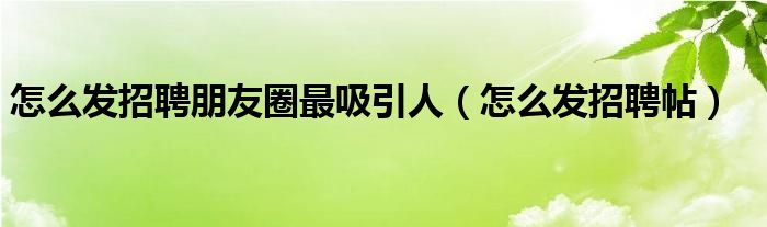 怎么发招聘朋友圈最吸引人（怎么发招聘帖）