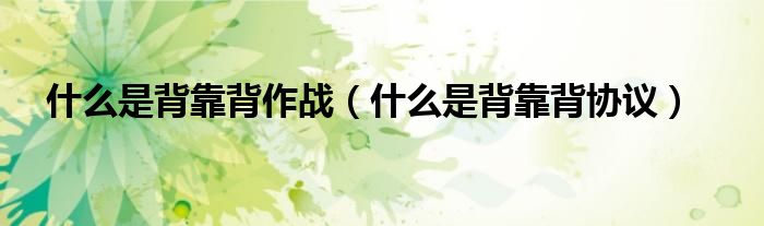 什么是背靠背作战（什么是背靠背协议）