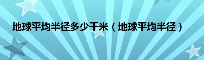 地球平均半径多少千米（地球平均半径）