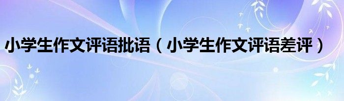 小学生作文评语批语（小学生作文评语差评）