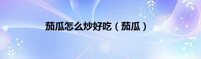 茄瓜怎么炒好吃（茄瓜）