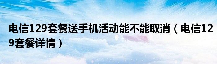 电信129套餐送手机活动能不能取消（电信129套餐详情）