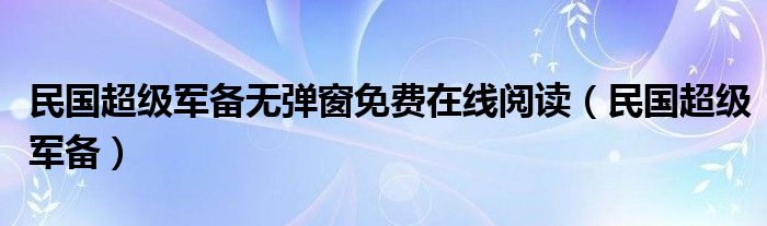 民国超级军备无弹窗免费在线阅读（民国超级军备）