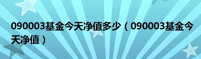 090003基金今天净值多少（090003基金今天净值）