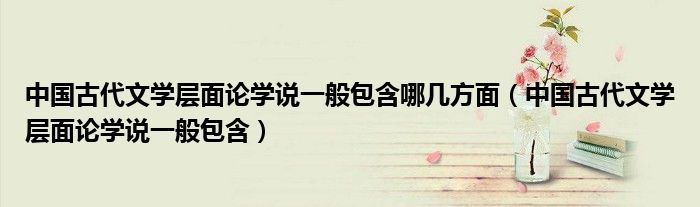 中国古代文学层面论学说一般包含哪几方面（中国古代文学层面论学说一般包含）