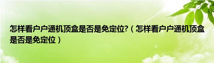 怎样看户户通机顶盒是否是免定位?（怎样看户户通机顶盒是否是免定位）