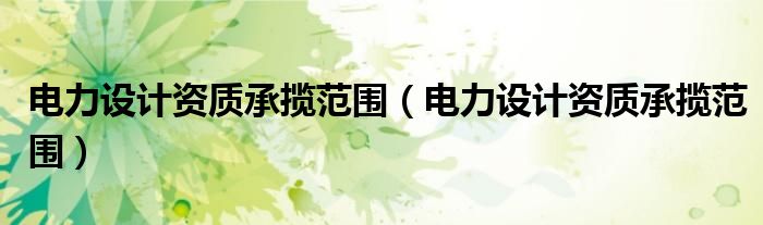 电力设计资质承揽范围（电力设计资质承揽范围）