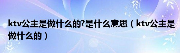 ktv公主是做什么的?是什么意思（ktv公主是做什么的）