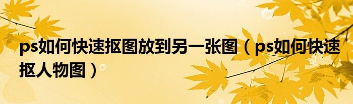 ps如何快速抠图放到另一张图（ps如何快速抠人物图）