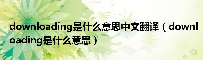 downloading是什么意思中文翻译（downloading是什么意思）