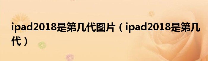 ipad2018是第几代图片（ipad2018是第几代）