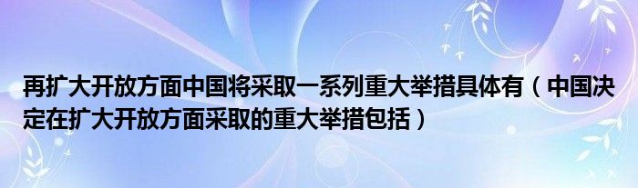 再扩大开放方面中国将采取一系列重大举措具体有（中国决定在扩大开放方面采取的重大举措包括）