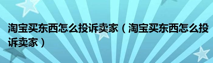 淘宝买东西怎么投诉卖家（淘宝买东西怎么投诉卖家）