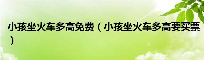 小孩坐火车多高免费（小孩坐火车多高要买票）
