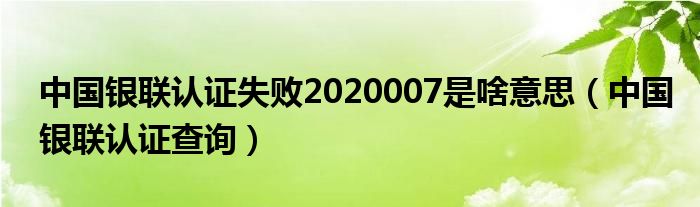 中国银联认证失败2020007是啥意思（中国银联认证查询）
