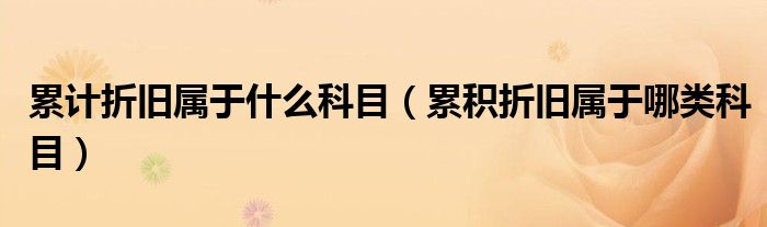 累计折旧属于什么科目（累积折旧属于哪类科目）