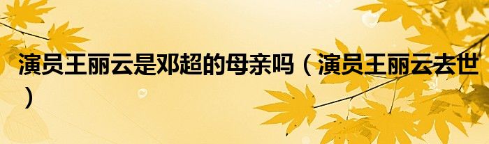 演员王丽云是邓超的母亲吗（演员王丽云去世）