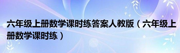 六年级上册数学课时练答案人教版（六年级上册数学课时练）