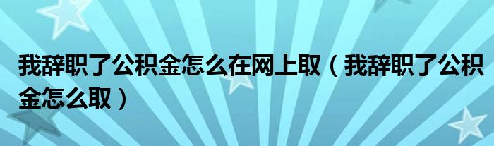 我辞职了公积金怎么在网上取（我辞职了公积金怎么取）