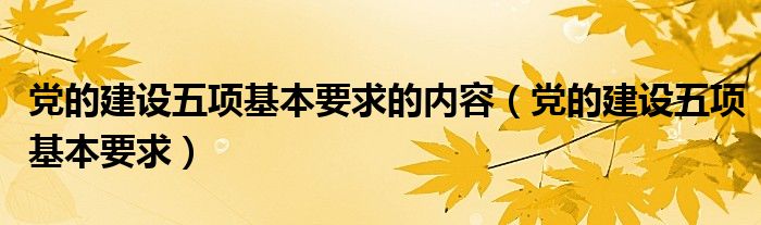 党的建设五项基本要求的内容（党的建设五项基本要求）