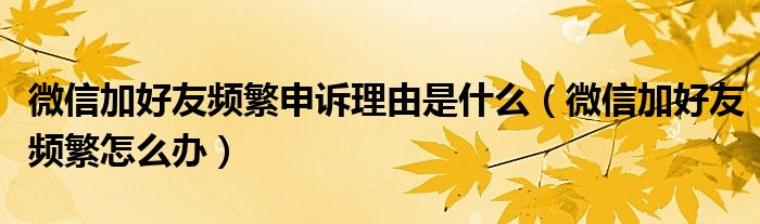 微信加好友频繁申诉理由是什么（微信加好友频繁怎么办）