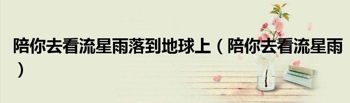 陪你去看流星雨落到地球上（陪你去看流星雨）