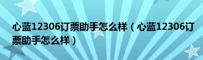 心蓝12306订票助手怎么样（心蓝12306订票助手怎么样）