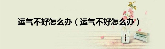 运气不好怎么办（运气不好怎么办）
