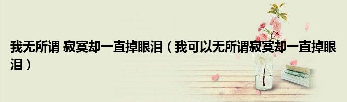 我无所谓 寂寞却一直掉眼泪（我可以无所谓寂寞却一直掉眼泪）