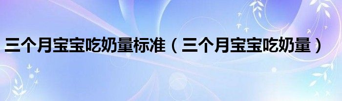 三个月宝宝吃奶量标准（三个月宝宝吃奶量）