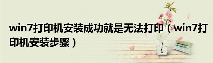win7打印机安装成功就是无法打印（win7打印机安装步骤）