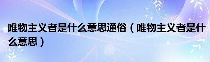唯物主义者是什么意思通俗（唯物主义者是什么意思）