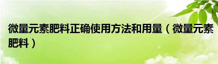 微量元素肥料正确使用方法和用量（微量元素肥料）